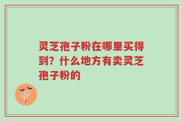 灵芝孢子粉在哪里买得到?什么地方有卖灵芝孢子粉的-第1张图片-超越 灵芝孢子粉在哪里买得到?什么地方有卖灵芝孢子粉的-第1张图片-超越