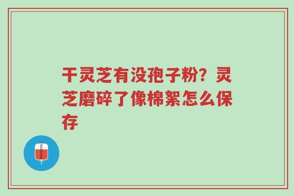 干灵芝有没孢子粉?灵芝磨碎了像棉絮怎么保存-第1张图片-超越 干灵芝有没孢子粉?灵芝磨碎了像棉絮怎么保存-第1张图片-超越