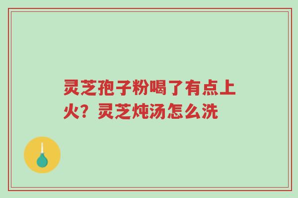 灵芝孢子粉喝了有点上火?灵芝炖汤怎么洗-第1张图片-超越 灵芝孢子粉喝了有点上火?灵芝炖汤怎么洗-第1张图片-超越