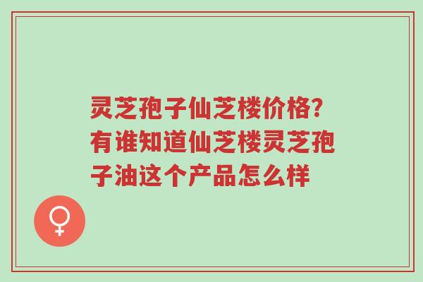 灵芝孢子仙芝楼价格?有谁知道仙芝楼灵芝孢子油这个产品怎么样-第1张图片-超越 灵芝孢子仙芝楼价格?有谁知道仙芝楼灵芝孢子油这个产品怎么样-第1张图片-超越