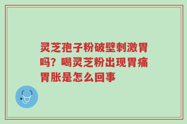 灵芝孢子粉破壁刺激胃吗?喝灵芝粉出现胃痛胃胀是怎么回事-第1张图片-超越 灵芝孢子粉破壁刺激胃吗?喝灵芝粉出现胃痛胃胀是怎么回事-第1张图片-超越