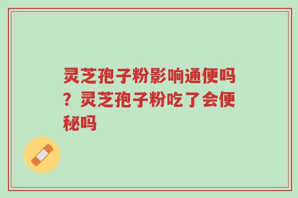 灵芝孢子粉影响通便吗？灵芝孢子粉吃了会便秘吗-第1张图片-超越