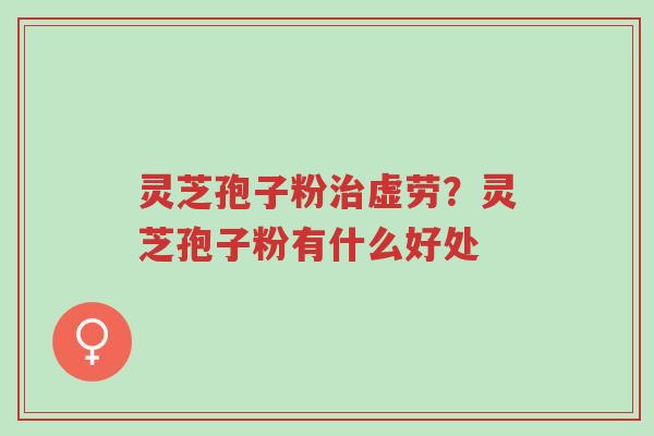 灵芝孢子粉治虚劳?灵芝孢子粉有什么好处-第1张图片-超越 灵芝孢子粉治虚劳?灵芝孢子粉有什么好处-第1张图片-超越