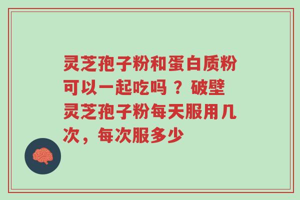 灵芝孢子粉和蛋白质粉可以一起吃吗 ?破壁灵芝孢子粉每天服用几次,每次服多少-第1张图片-超越 灵芝孢子粉和蛋白质粉可以一起吃吗 ?破壁灵芝孢子粉每天服用几次,每次服多少-第1张图片-超越