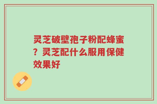 灵芝破壁孢子粉配蜂蜜?灵芝配什么服用保健效果好-第1张图片-超越 灵芝破壁孢子粉配蜂蜜?灵芝配什么服用保健效果好-第1张图片-超越