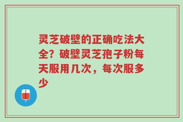 灵芝破壁的正确吃法大全?破壁灵芝孢子粉每天服用几次,每次服多少-第1张图片-超越 灵芝破壁的正确吃法大全?破壁灵芝孢子粉每天服用几次,每次服多少-第1张图片-超越