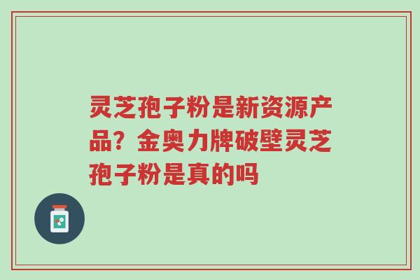 灵芝孢子粉是新资源产品?金奥力牌破壁灵芝孢子粉是真的吗-第1张图片-超越 灵芝孢子粉是新资源产品?金奥力牌破壁灵芝孢子粉是真的吗-第1张图片-超越