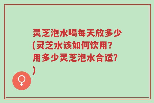 灵芝泡水喝每天放多少(灵芝水该如何饮用?用多少灵芝泡水合适?)-第1张图片-超越 灵芝泡水喝每天放多少(灵芝水该如何饮用?用多少灵芝泡水合适?)-第1张图片-超越