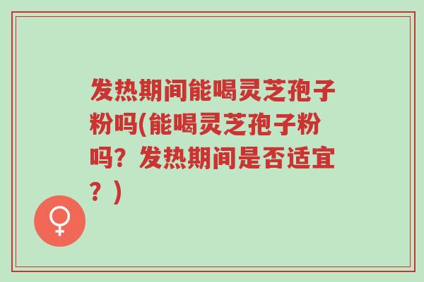 发热期间能喝灵芝孢子粉吗(能喝灵芝孢子粉吗?发热期间是否适宜?)-第1张图片-超越 发热期间能喝灵芝孢子粉吗(能喝灵芝孢子粉吗?发热期间是否适宜?)-第1张图片-超越