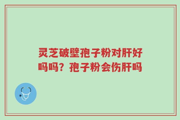 灵芝破壁孢子粉对肝好吗吗?孢子粉会伤肝吗-第1张图片-超越 灵芝破壁孢子粉对肝好吗吗?孢子粉会伤肝吗-第1张图片-超越