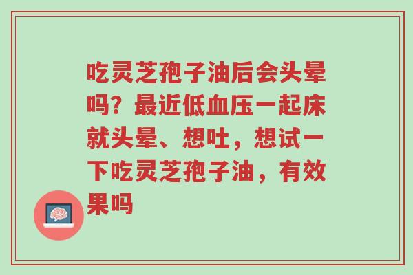 吃灵芝孢子油后会头晕吗?最近低血压一起床就头晕、想吐,想试一下吃灵芝孢子油,有效果吗-第1张图片-超越 吃灵芝孢子油后会头晕吗?最近低血压一起床就头晕、想吐,想试一下吃灵芝孢子油,有效果吗-第1张图片-超越