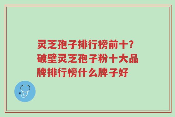 灵芝孢子排行榜前十?破壁灵芝孢子粉十大品牌排行榜什么牌子好-第1张图片-超越 灵芝孢子排行榜前十?破壁灵芝孢子粉十大品牌排行榜什么牌子好-第1张图片-超越