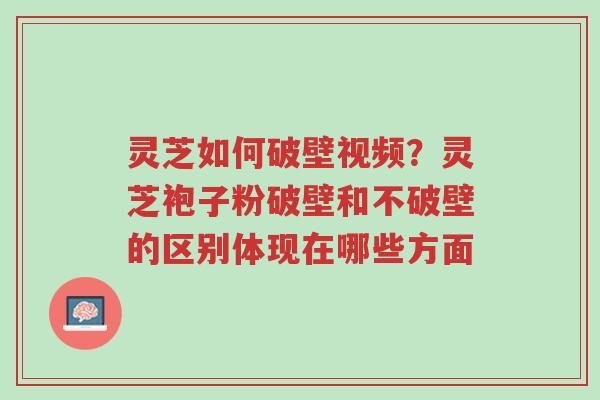 灵芝如何破壁视频?灵芝袍子粉破壁和不破壁的区别体现在哪些方面-第1张图片-超越 灵芝如何破壁视频?灵芝袍子粉破壁和不破壁的区别体现在哪些方面-第1张图片-超越