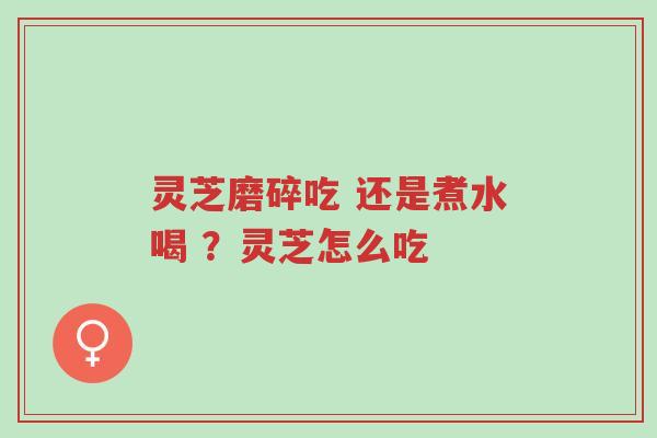 灵芝磨碎吃 还是煮水喝 ?灵芝怎么吃-第1张图片-超越 灵芝磨碎吃 还是煮水喝 ?灵芝怎么吃-第1张图片-超越
