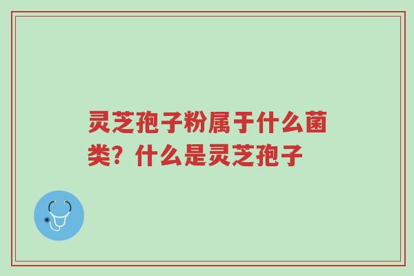灵芝孢子粉属于什么菌类？什么是灵芝孢子-第1张图片-超越