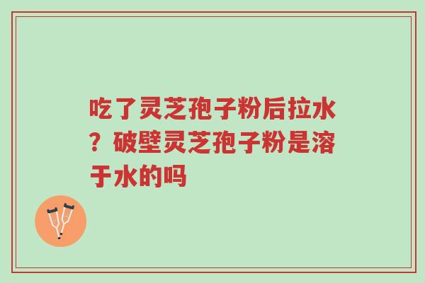 吃了灵芝孢子粉后拉水?破壁灵芝孢子粉是溶于水的吗-第1张图片-超越 吃了灵芝孢子粉后拉水?破壁灵芝孢子粉是溶于水的吗-第1张图片-超越