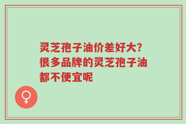 灵芝孢子油价差好大？很多品牌的灵芝孢子油都不便宜呢-第1张图片-超越