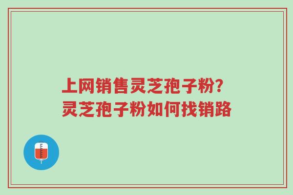 上网销售灵芝孢子粉?灵芝孢子粉如何找销路-第1张图片-超越 上网销售灵芝孢子粉?灵芝孢子粉如何找销路-第1张图片-超越