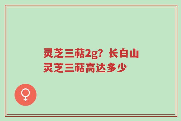 灵芝三萜2g?长白山灵芝三萜高达多少-第1张图片-超越 灵芝三萜2g?长白山灵芝三萜高达多少-第1张图片-超越