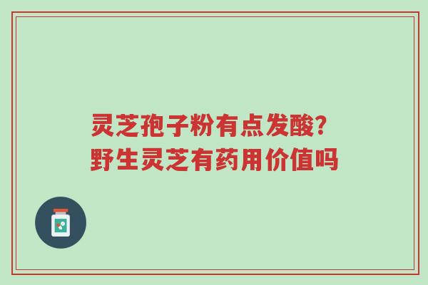 灵芝孢子粉有点发酸?野生灵芝有药用价值吗-第1张图片-超越 灵芝孢子粉有点发酸?野生灵芝有药用价值吗-第1张图片-超越