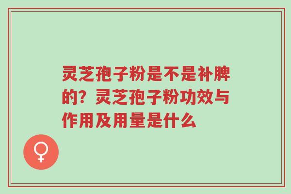 灵芝孢子粉是不是补脾的?灵芝孢子粉功效与作用及用量是什么-第1张图片-超越 灵芝孢子粉是不是补脾的?灵芝孢子粉功效与作用及用量是什么-第1张图片-超越
