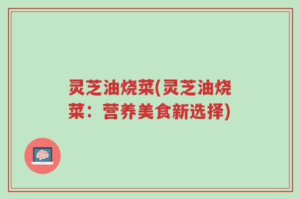 灵芝油烧菜(灵芝油烧菜:营养美食新选择)-第1张图片-超越 灵芝油烧菜(灵芝油烧菜:营养美食新选择)-第1张图片-超越