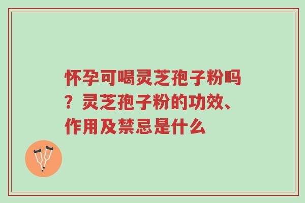怀孕可喝灵芝孢子粉吗?灵芝孢子粉的功效、作用及禁忌是什么-第1张图片-超越 怀孕可喝灵芝孢子粉吗?灵芝孢子粉的功效、作用及禁忌是什么-第1张图片-超越