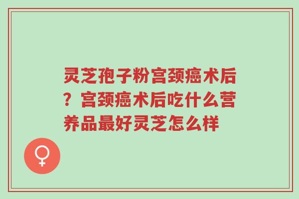 灵芝孢子粉宫颈癌术后?宫颈癌术后吃什么营养品最好灵芝怎么样-第1张图片-超越 灵芝孢子粉宫颈癌术后?宫颈癌术后吃什么营养品最好灵芝怎么样-第1张图片-超越
