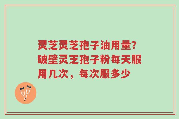 灵芝灵芝孢子油用量?破壁灵芝孢子粉每天服用几次,每次服多少-第1张图片-超越 灵芝灵芝孢子油用量?破壁灵芝孢子粉每天服用几次,每次服多少-第1张图片-超越