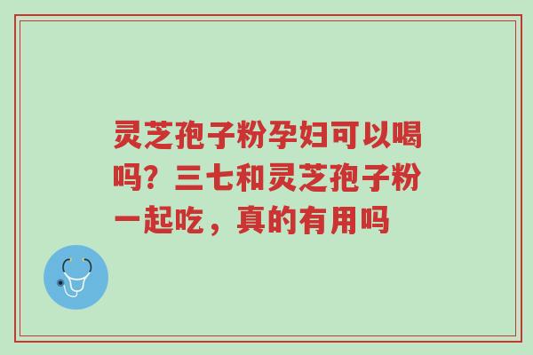 灵芝孢子粉孕妇可以喝吗?三七和灵芝孢子粉一起吃,真的有用吗-第1张图片-超越 灵芝孢子粉孕妇可以喝吗?三七和灵芝孢子粉一起吃,真的有用吗-第1张图片-超越
