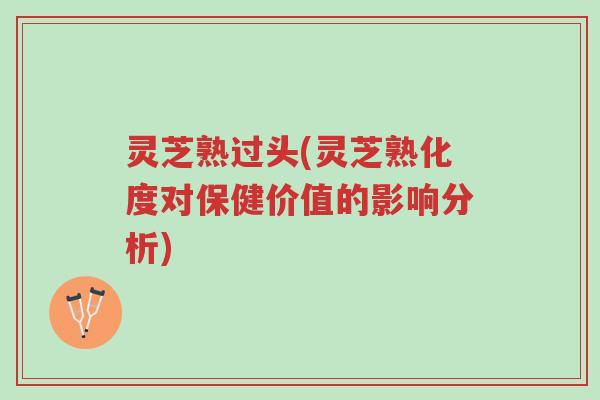 灵芝熟过头(灵芝熟化度对保健价值的影响分析)-第1张图片-超越 灵芝熟过头(灵芝熟化度对保健价值的影响分析)-第1张图片-超越