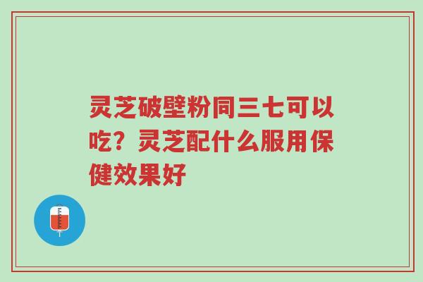 灵芝破壁粉同三七可以吃?灵芝配什么服用保健效果好-第1张图片-超越 灵芝破壁粉同三七可以吃?灵芝配什么服用保健效果好-第1张图片-超越