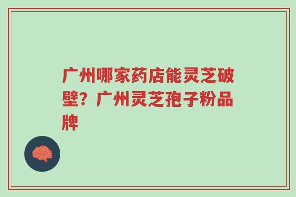 广州哪家药店能灵芝破壁?广州灵芝孢子粉品牌-第1张图片-超越 广州哪家药店能灵芝破壁?广州灵芝孢子粉品牌-第1张图片-超越