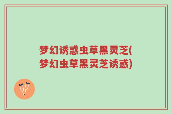 梦幻诱惑虫草黑灵芝(梦幻虫草黑灵芝诱惑)-第1张图片-超越 梦幻诱惑虫草黑灵芝(梦幻虫草黑灵芝诱惑)-第1张图片-超越