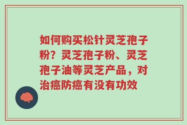 如何购买松针灵芝孢子粉？灵芝孢子粉、灵芝孢子油等灵芝产品，对治癌防癌有没有功效-第1张图片-超越