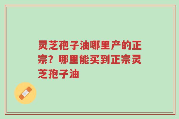 灵芝孢子油哪里产的正宗?哪里能买到正宗灵芝孢子油-第1张图片-超越 灵芝孢子油哪里产的正宗?哪里能买到正宗灵芝孢子油-第1张图片-超越