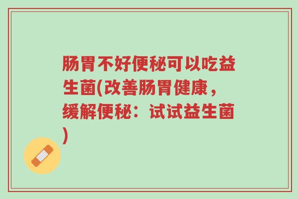 肠胃不好便秘可以吃益生菌(改善肠胃健康,缓解便秘:试试益生菌)-第1张图片-超越 肠胃不好便秘可以吃益生菌(改善肠胃健康,缓解便秘:试试益生菌)-第1张图片-超越