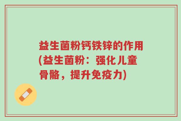 益生菌粉钙铁锌的作用(益生菌粉：强化儿童骨骼，提升免疫力)-第1张图片-超越