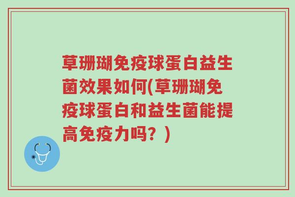 草珊瑚免疫球蛋白益生菌效果如何(草珊瑚免疫球蛋白和益生菌能提高免疫力吗?)-第1张图片-超越 草珊瑚免疫球蛋白益生菌效果如何(草珊瑚免疫球蛋白和益生菌能提高免疫力吗?)-第1张图片-超越