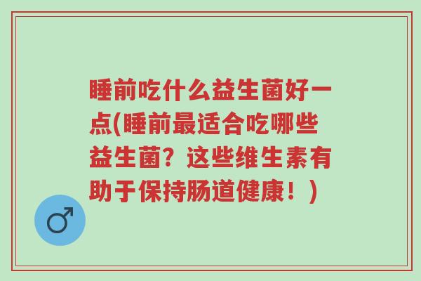 睡前吃什么益生菌好一点(睡前最适合吃哪些益生菌?这些维生素有助于保持肠道健康!)-第1张图片-超越 睡前吃什么益生菌好一点(睡前最适合吃哪些益生菌?这些维生素有助于保持肠道健康!)-第1张图片-超越