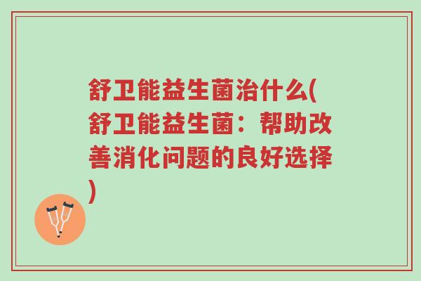 舒卫能益生菌治什么(舒卫能益生菌:帮助改善消化问题的良好选择)-第1张图片-超越 舒卫能益生菌治什么(舒卫能益生菌:帮助改善消化问题的良好选择)-第1张图片-超越