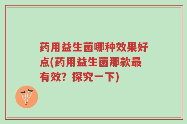药用益生菌哪种效果好点(药用益生菌那款最有效?探究一下)-第1张图片-超越 药用益生菌哪种效果好点(药用益生菌那款最有效?探究一下)-第1张图片-超越