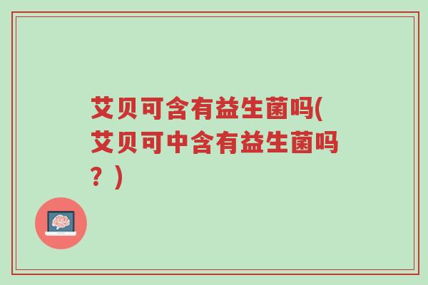 艾贝可含有益生菌吗(艾贝可中含有益生菌吗?)-第1张图片-超越 艾贝可含有益生菌吗(艾贝可中含有益生菌吗?)-第1张图片-超越