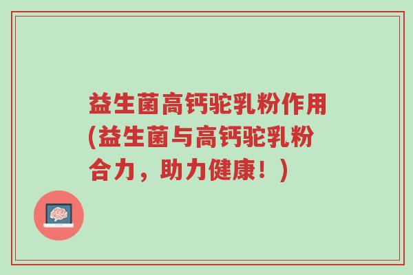 益生菌高钙驼乳粉作用(益生菌与高钙驼乳粉合力,助力健康!)-第1张图片-超越 益生菌高钙驼乳粉作用(益生菌与高钙驼乳粉合力,助力健康!)-第1张图片-超越