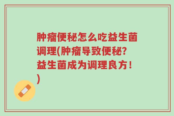 肿瘤便秘怎么吃益生菌调理(肿瘤导致便秘?益生菌成为调理良方!)-第1张图片-超越 肿瘤便秘怎么吃益生菌调理(肿瘤导致便秘?益生菌成为调理良方!)-第1张图片-超越