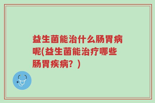 益生菌能治什么肠胃病呢(益生菌能治疗哪些肠胃疾病?)-第1张图片-超越 益生菌能治什么肠胃病呢(益生菌能治疗哪些肠胃疾病?)-第1张图片-超越