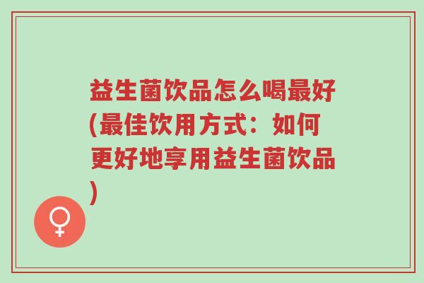 益生菌饮品怎么喝最好(最佳饮用方式:如何更好地享用益生菌饮品)-第1张图片-超越 益生菌饮品怎么喝最好(最佳饮用方式:如何更好地享用益生菌饮品)-第1张图片-超越