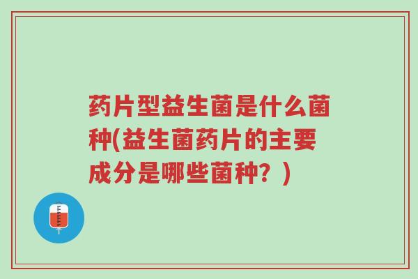 药片型益生菌是什么菌种(益生菌药片的主要成分是哪些菌种?)-第1张图片-超越 药片型益生菌是什么菌种(益生菌药片的主要成分是哪些菌种?)-第1张图片-超越
