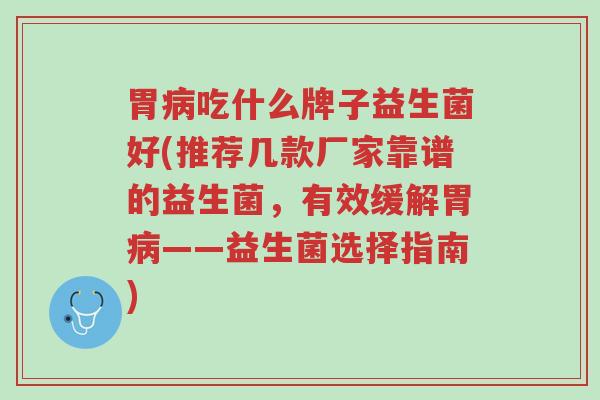 胃病吃什么牌子益生菌好(推荐几款厂家靠谱的益生菌,有效缓解胃病——益生菌选择指南)-第1张图片-超越 胃病吃什么牌子益生菌好(推荐几款厂家靠谱的益生菌,有效缓解胃病——益生菌选择指南)-第1张图片-超越