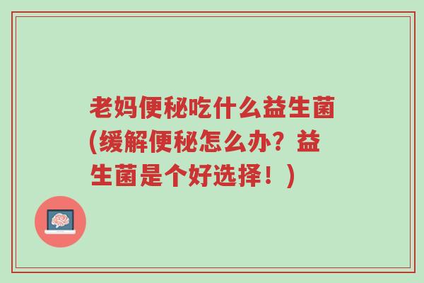老妈便秘吃什么益生菌(缓解便秘怎么办?益生菌是个好选择!)-第1张图片-超越 老妈便秘吃什么益生菌(缓解便秘怎么办?益生菌是个好选择!)-第1张图片-超越